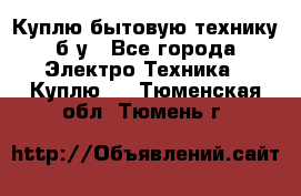 Куплю бытовую технику б/у - Все города Электро-Техника » Куплю   . Тюменская обл.,Тюмень г.